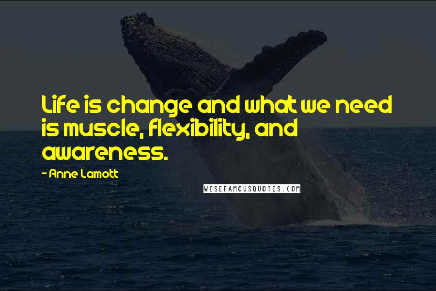 Anne Lamott Quotes: Life is change and what we need is muscle, flexibility, and awareness.