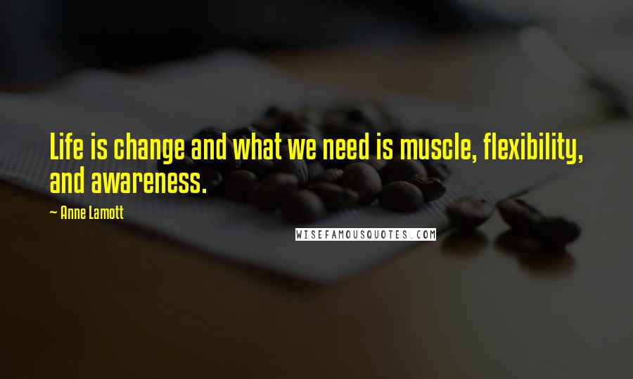 Anne Lamott Quotes: Life is change and what we need is muscle, flexibility, and awareness.