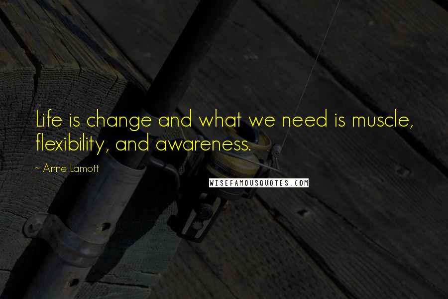 Anne Lamott Quotes: Life is change and what we need is muscle, flexibility, and awareness.