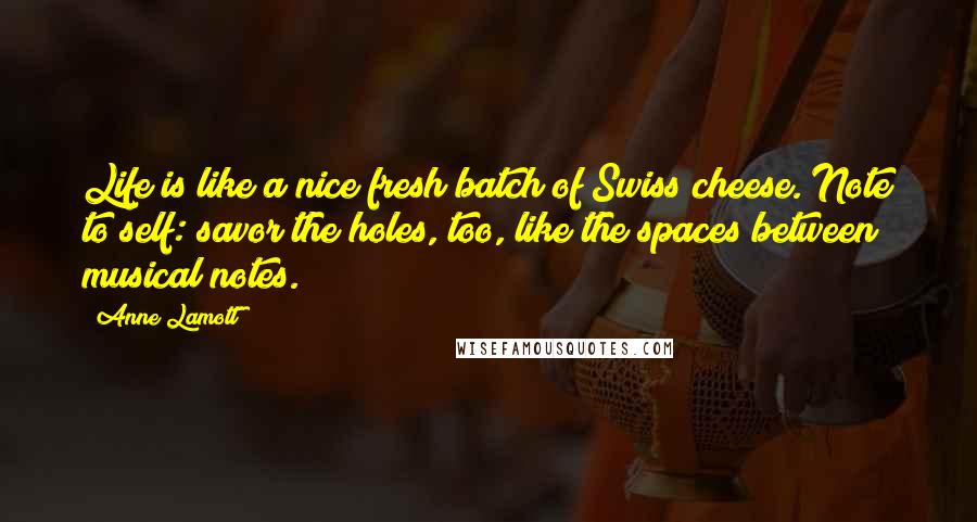 Anne Lamott Quotes: Life is like a nice fresh batch of Swiss cheese. Note to self: savor the holes, too, like the spaces between musical notes.