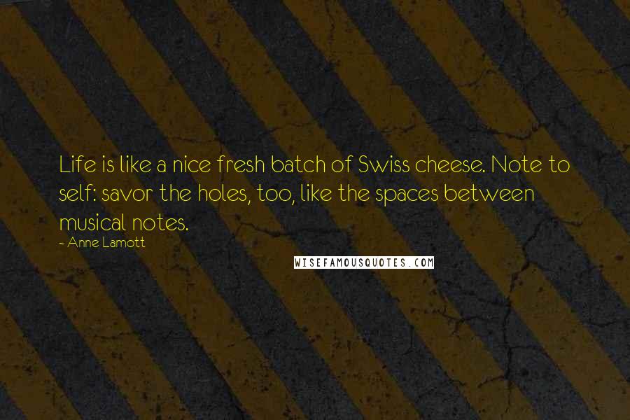 Anne Lamott Quotes: Life is like a nice fresh batch of Swiss cheese. Note to self: savor the holes, too, like the spaces between musical notes.