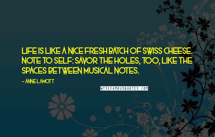 Anne Lamott Quotes: Life is like a nice fresh batch of Swiss cheese. Note to self: savor the holes, too, like the spaces between musical notes.
