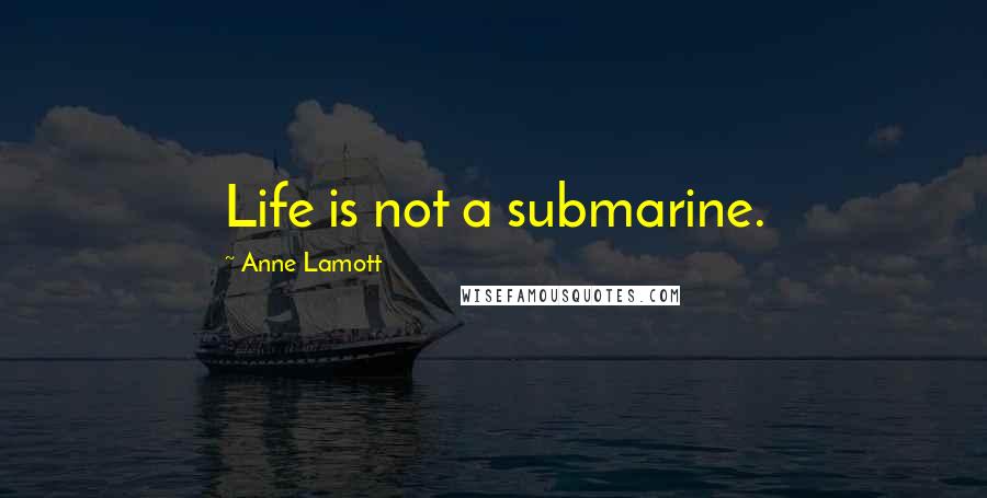 Anne Lamott Quotes: Life is not a submarine.