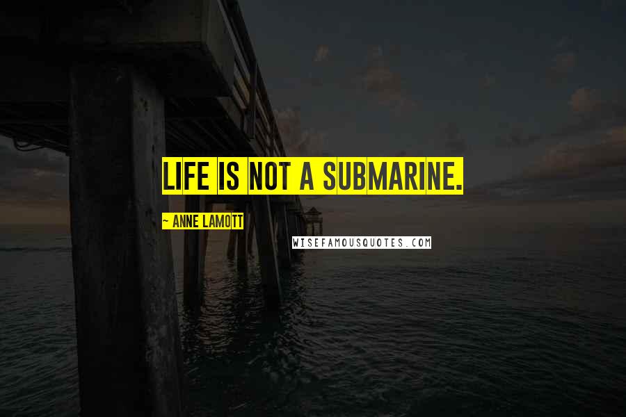 Anne Lamott Quotes: Life is not a submarine.