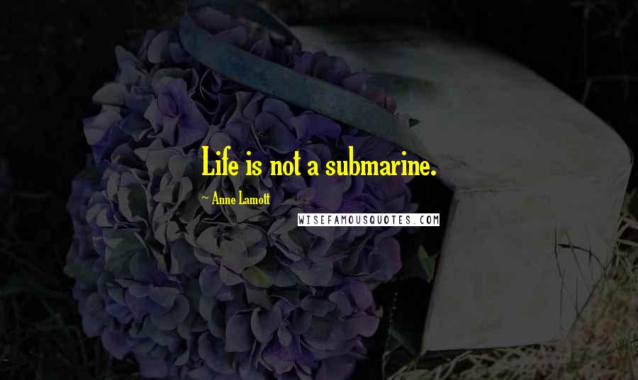 Anne Lamott Quotes: Life is not a submarine.