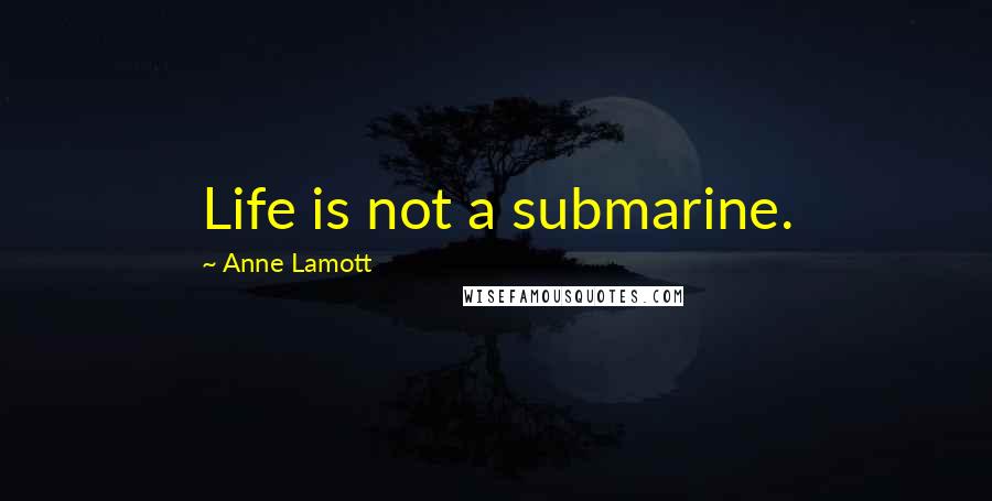 Anne Lamott Quotes: Life is not a submarine.