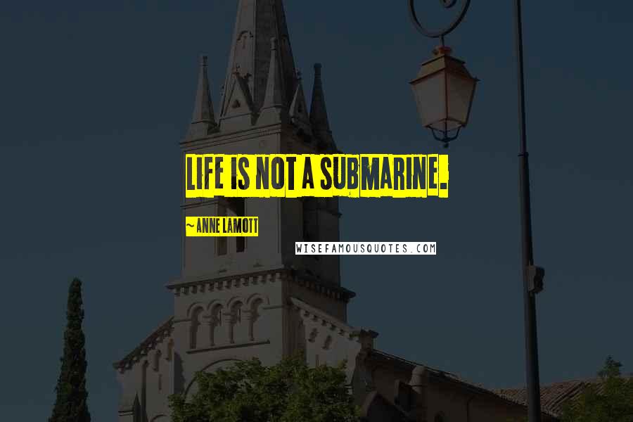 Anne Lamott Quotes: Life is not a submarine.