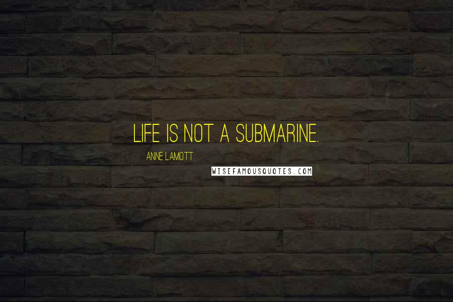 Anne Lamott Quotes: Life is not a submarine.