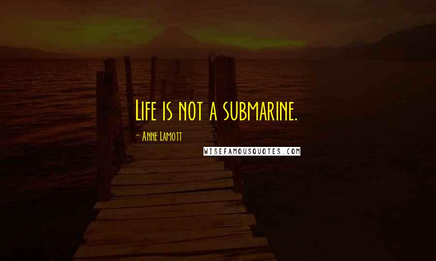 Anne Lamott Quotes: Life is not a submarine.