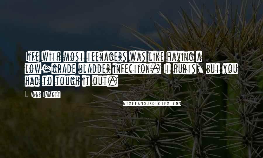 Anne Lamott Quotes: Life with most teenagers was like having a low-grade bladder infection. It hurts, but you had to tough it out.