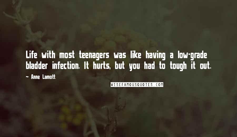 Anne Lamott Quotes: Life with most teenagers was like having a low-grade bladder infection. It hurts, but you had to tough it out.