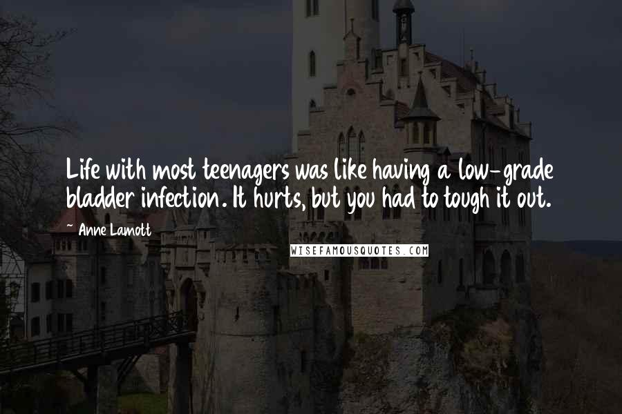 Anne Lamott Quotes: Life with most teenagers was like having a low-grade bladder infection. It hurts, but you had to tough it out.