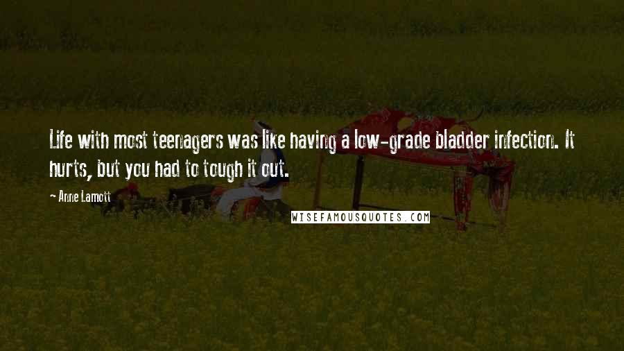 Anne Lamott Quotes: Life with most teenagers was like having a low-grade bladder infection. It hurts, but you had to tough it out.