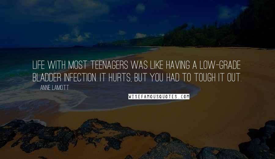 Anne Lamott Quotes: Life with most teenagers was like having a low-grade bladder infection. It hurts, but you had to tough it out.