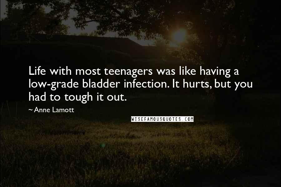 Anne Lamott Quotes: Life with most teenagers was like having a low-grade bladder infection. It hurts, but you had to tough it out.