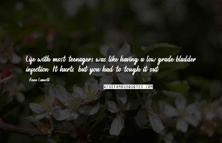 Anne Lamott Quotes: Life with most teenagers was like having a low-grade bladder infection. It hurts, but you had to tough it out.