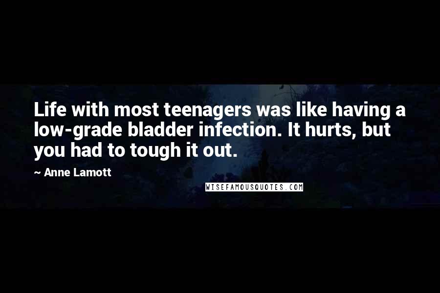 Anne Lamott Quotes: Life with most teenagers was like having a low-grade bladder infection. It hurts, but you had to tough it out.