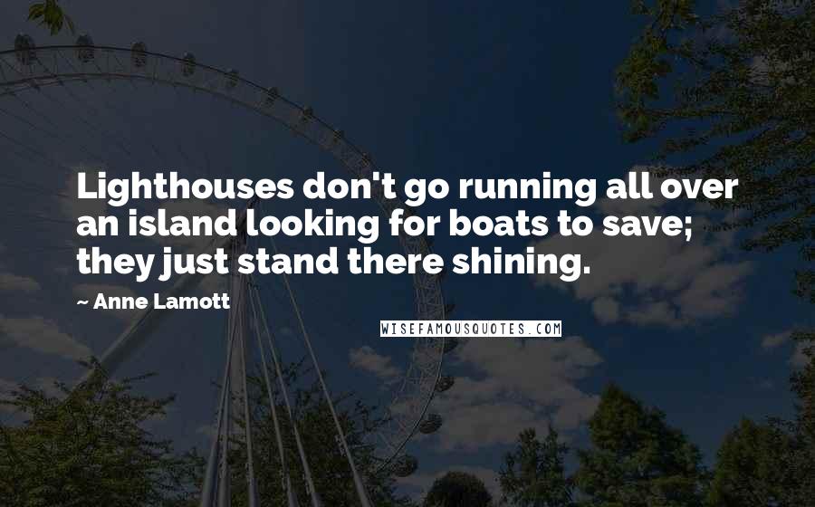 Anne Lamott Quotes: Lighthouses don't go running all over an island looking for boats to save; they just stand there shining.