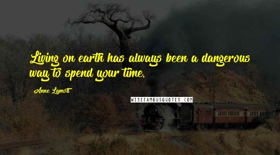 Anne Lamott Quotes: Living on earth has always been a dangerous way to spend your time.