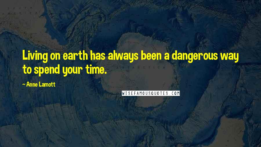 Anne Lamott Quotes: Living on earth has always been a dangerous way to spend your time.