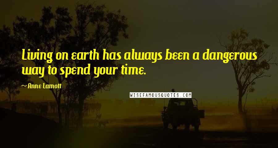 Anne Lamott Quotes: Living on earth has always been a dangerous way to spend your time.