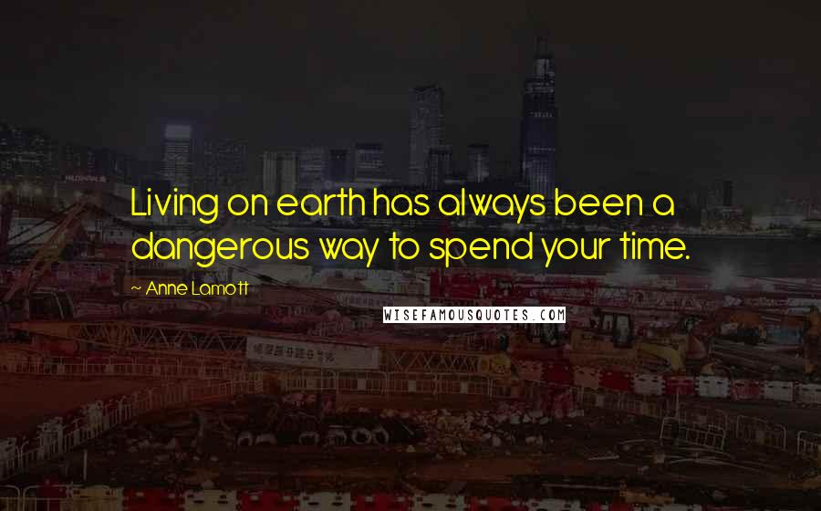 Anne Lamott Quotes: Living on earth has always been a dangerous way to spend your time.