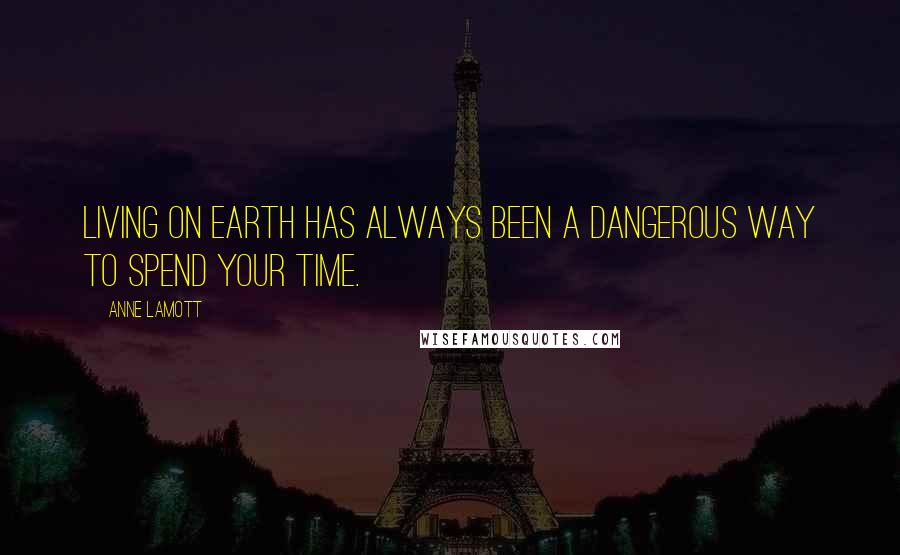 Anne Lamott Quotes: Living on earth has always been a dangerous way to spend your time.