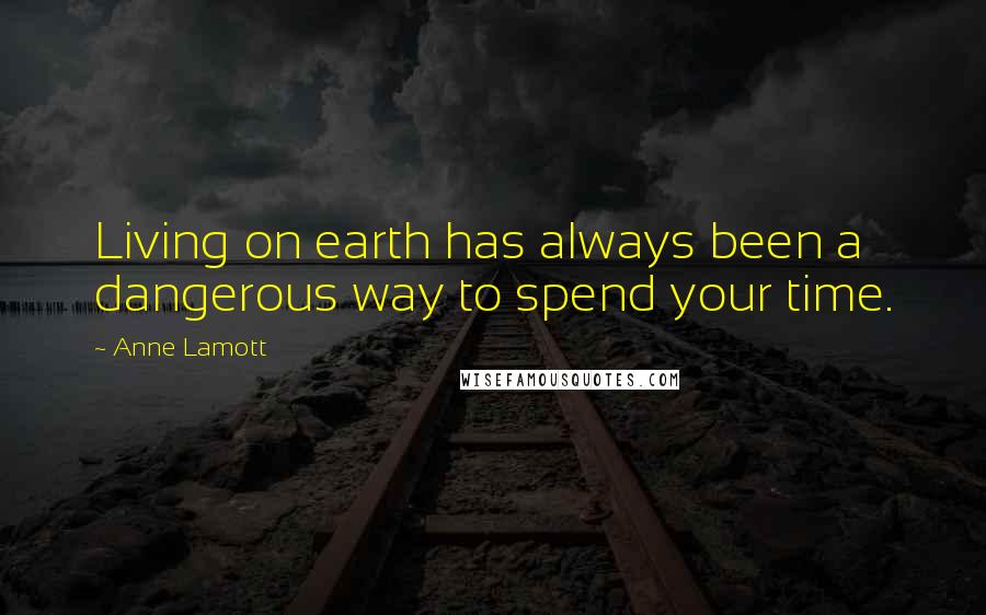 Anne Lamott Quotes: Living on earth has always been a dangerous way to spend your time.