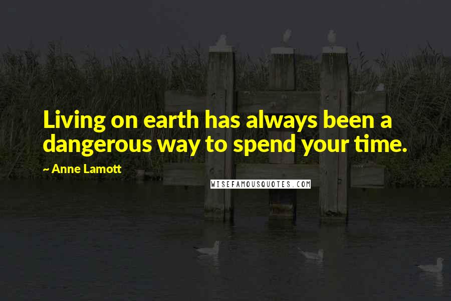 Anne Lamott Quotes: Living on earth has always been a dangerous way to spend your time.