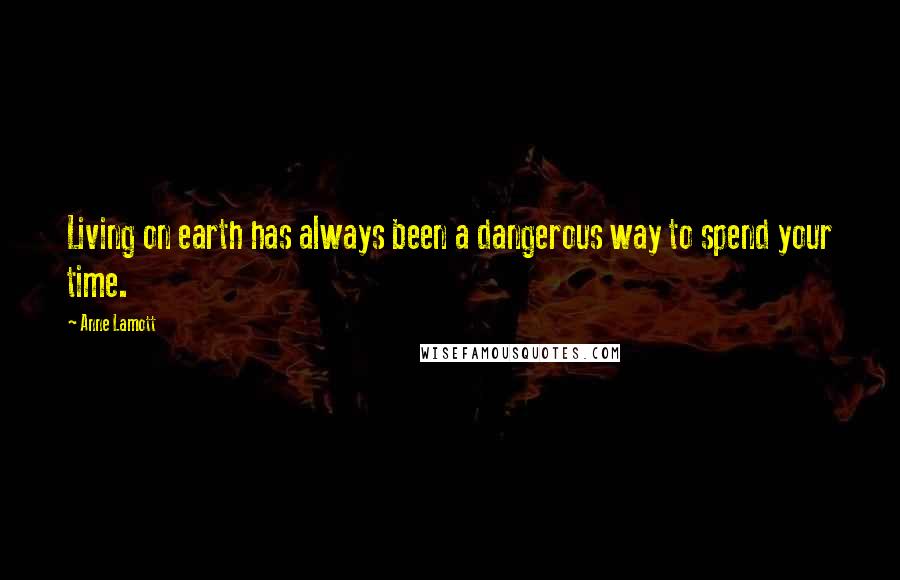 Anne Lamott Quotes: Living on earth has always been a dangerous way to spend your time.