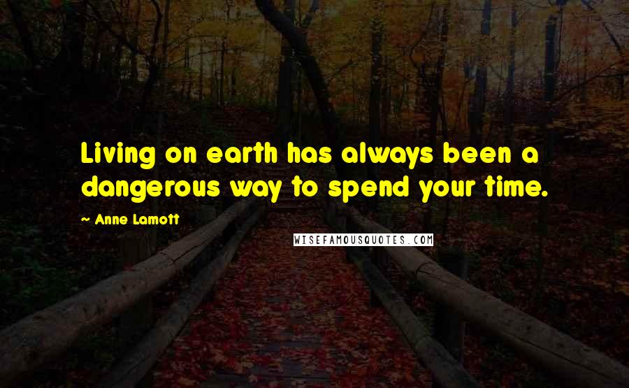 Anne Lamott Quotes: Living on earth has always been a dangerous way to spend your time.