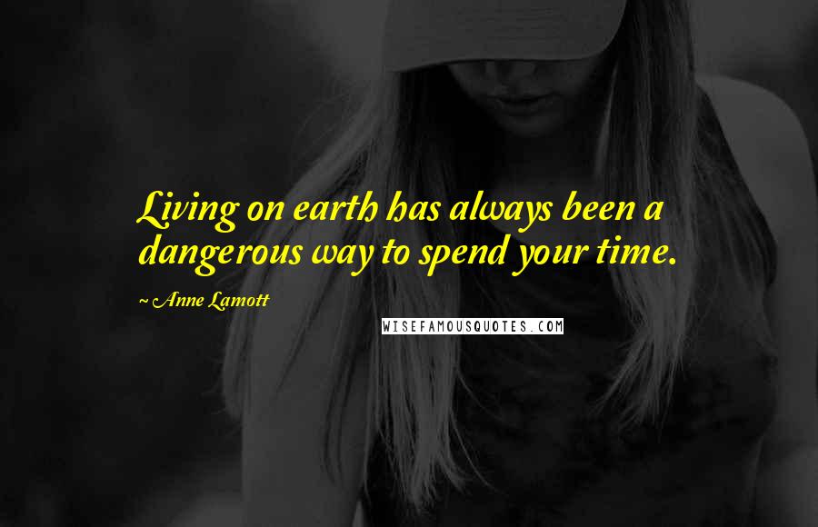 Anne Lamott Quotes: Living on earth has always been a dangerous way to spend your time.