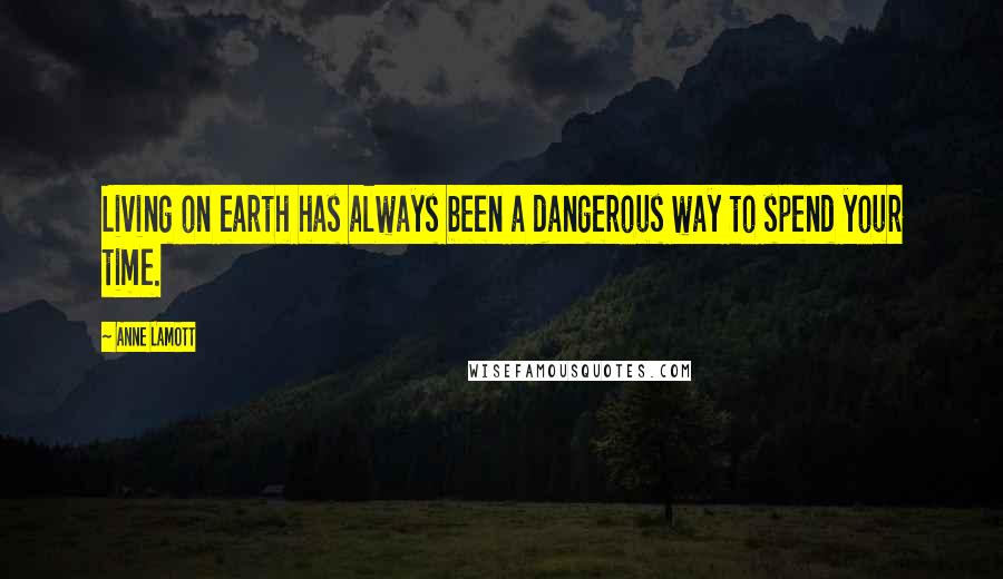 Anne Lamott Quotes: Living on earth has always been a dangerous way to spend your time.