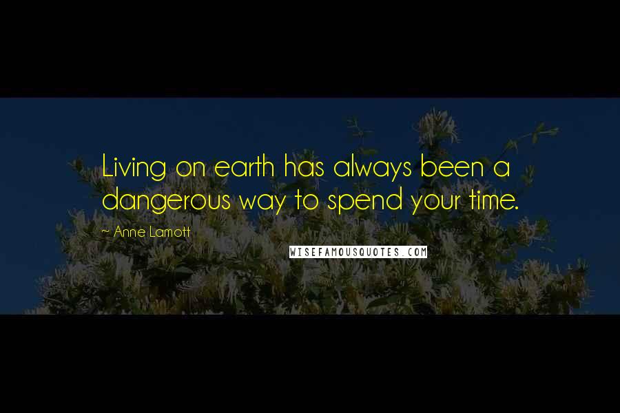 Anne Lamott Quotes: Living on earth has always been a dangerous way to spend your time.