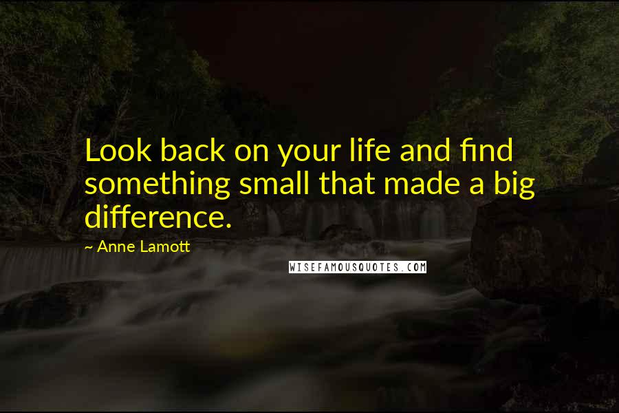 Anne Lamott Quotes: Look back on your life and find something small that made a big difference.