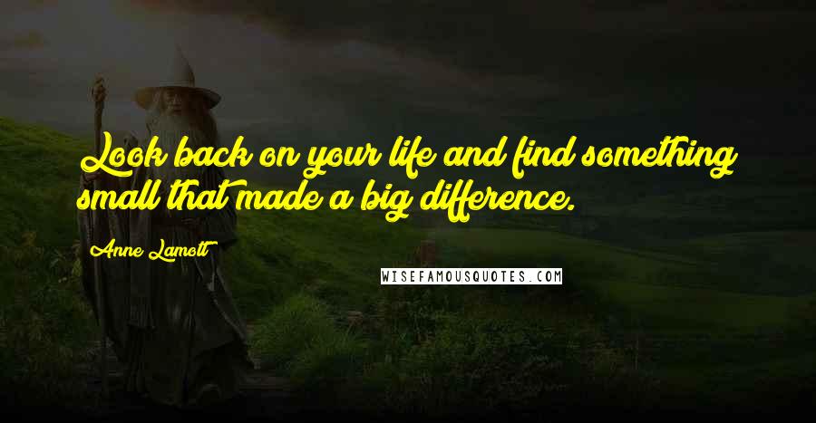 Anne Lamott Quotes: Look back on your life and find something small that made a big difference.