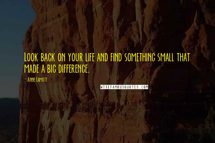 Anne Lamott Quotes: Look back on your life and find something small that made a big difference.