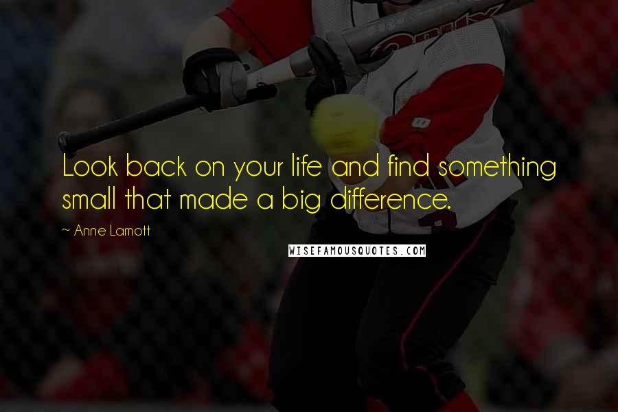 Anne Lamott Quotes: Look back on your life and find something small that made a big difference.