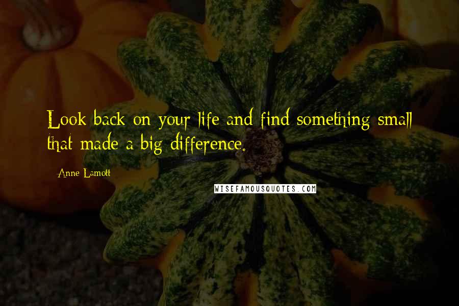 Anne Lamott Quotes: Look back on your life and find something small that made a big difference.