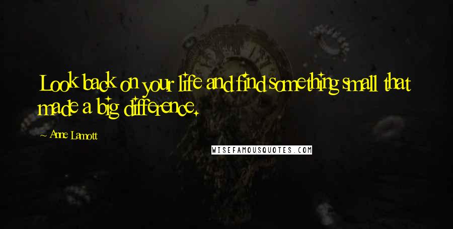 Anne Lamott Quotes: Look back on your life and find something small that made a big difference.