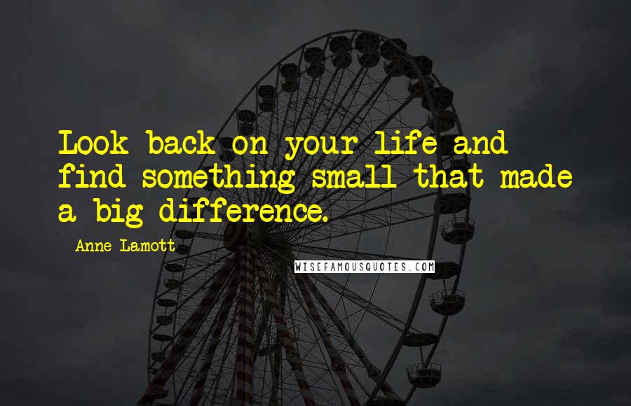Anne Lamott Quotes: Look back on your life and find something small that made a big difference.
