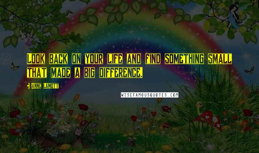 Anne Lamott Quotes: Look back on your life and find something small that made a big difference.