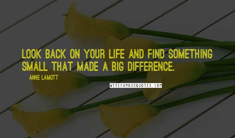 Anne Lamott Quotes: Look back on your life and find something small that made a big difference.