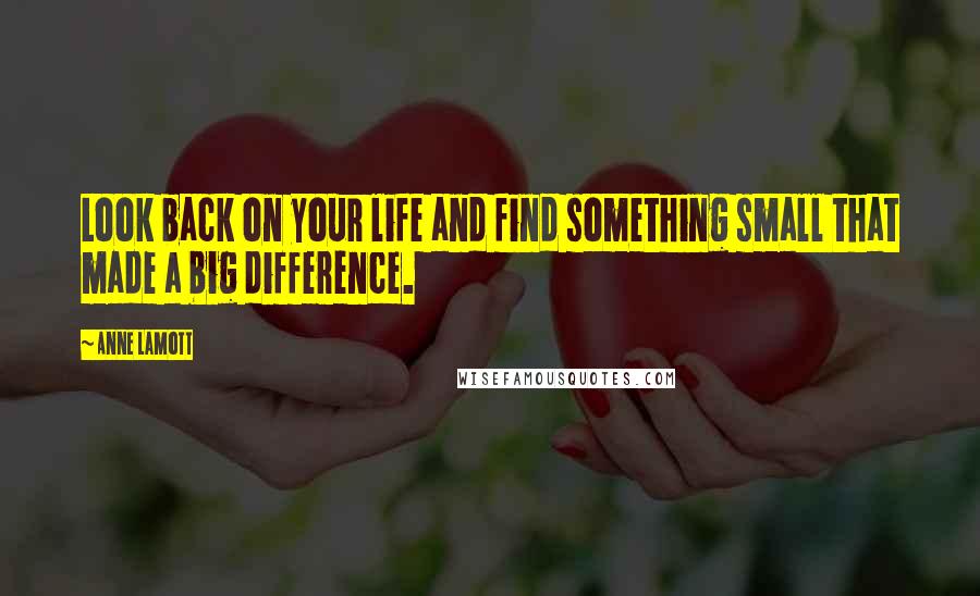 Anne Lamott Quotes: Look back on your life and find something small that made a big difference.