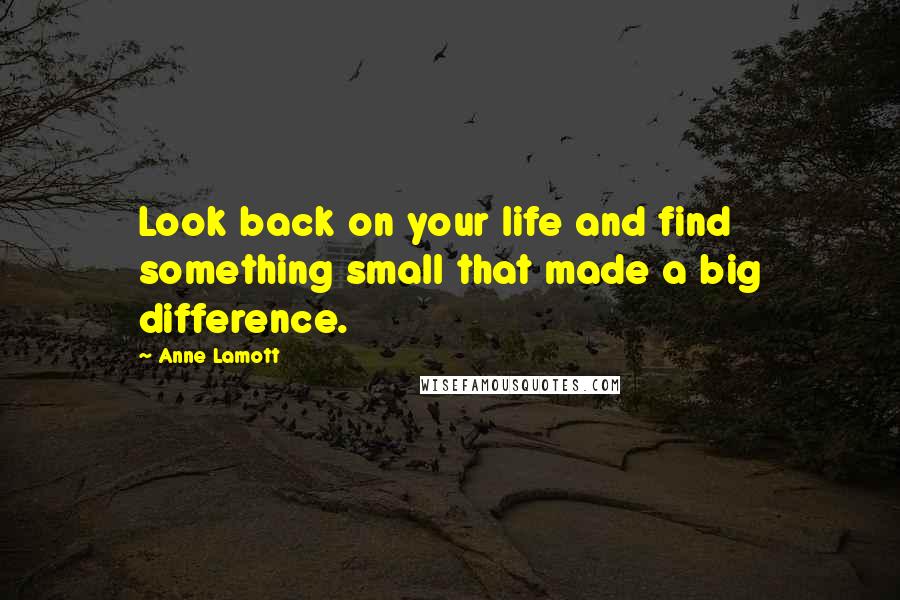 Anne Lamott Quotes: Look back on your life and find something small that made a big difference.