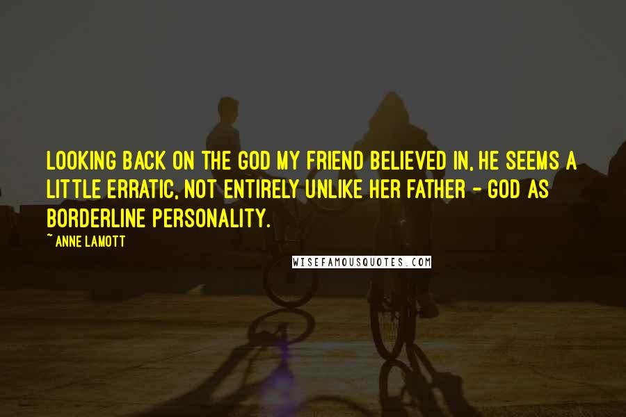 Anne Lamott Quotes: Looking back on the God my friend believed in, he seems a little erratic, not entirely unlike her father - God as borderline personality.