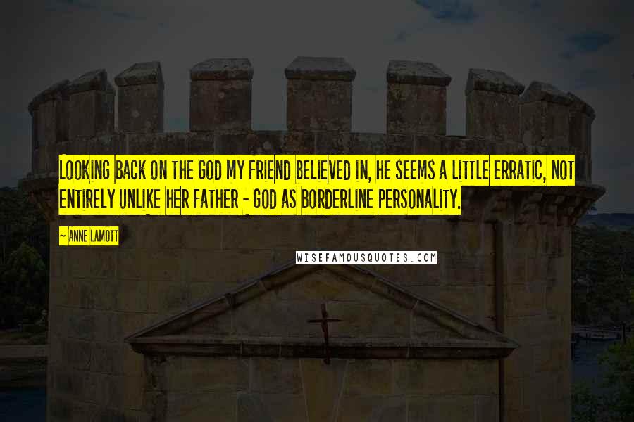 Anne Lamott Quotes: Looking back on the God my friend believed in, he seems a little erratic, not entirely unlike her father - God as borderline personality.