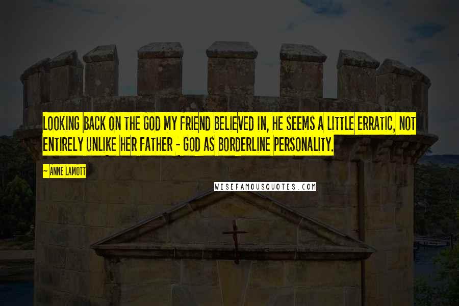 Anne Lamott Quotes: Looking back on the God my friend believed in, he seems a little erratic, not entirely unlike her father - God as borderline personality.