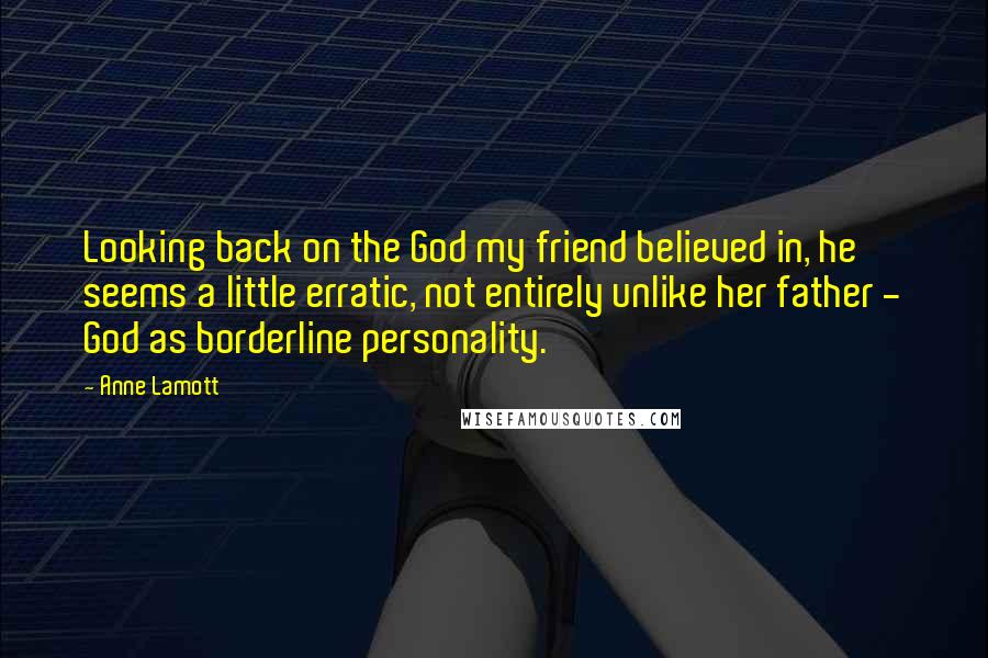 Anne Lamott Quotes: Looking back on the God my friend believed in, he seems a little erratic, not entirely unlike her father - God as borderline personality.