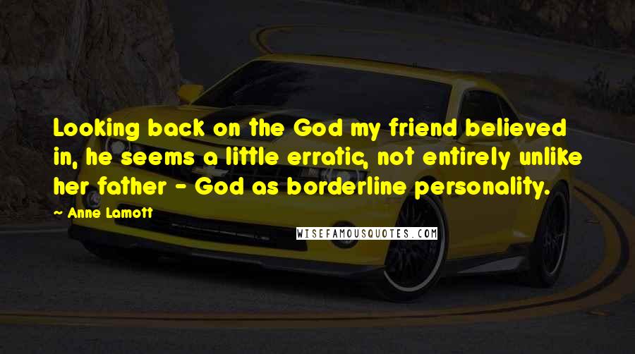 Anne Lamott Quotes: Looking back on the God my friend believed in, he seems a little erratic, not entirely unlike her father - God as borderline personality.